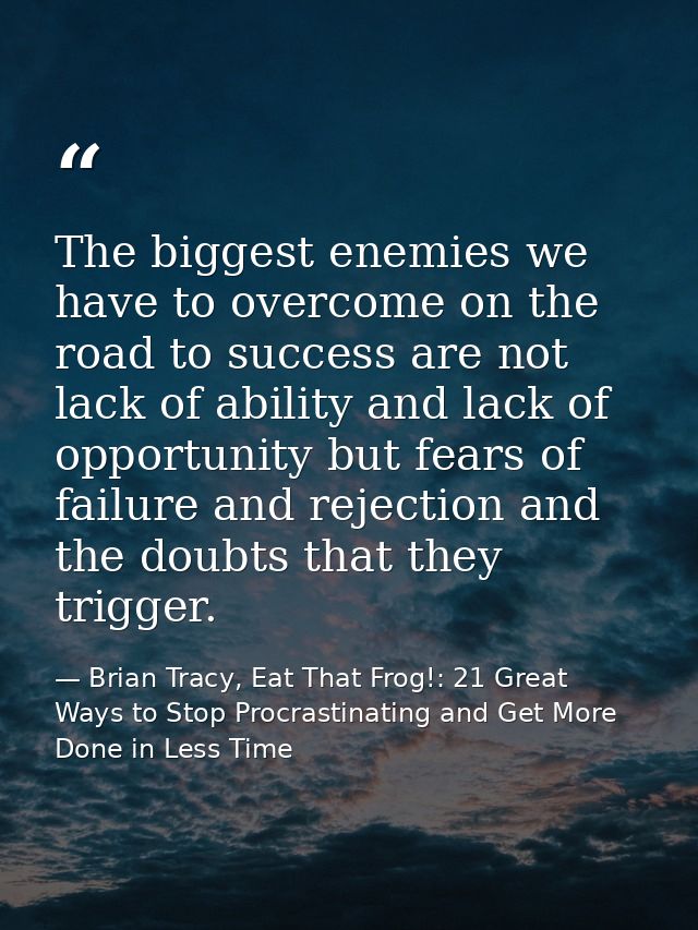 The biggest enemies we have to overcome on the road to success are not lack of ability and lack of opportunity but fears — Brian Tracy, Eat That Frog!: 21 Great Ways to Stop Procrastinating and Get More Done in Less Time