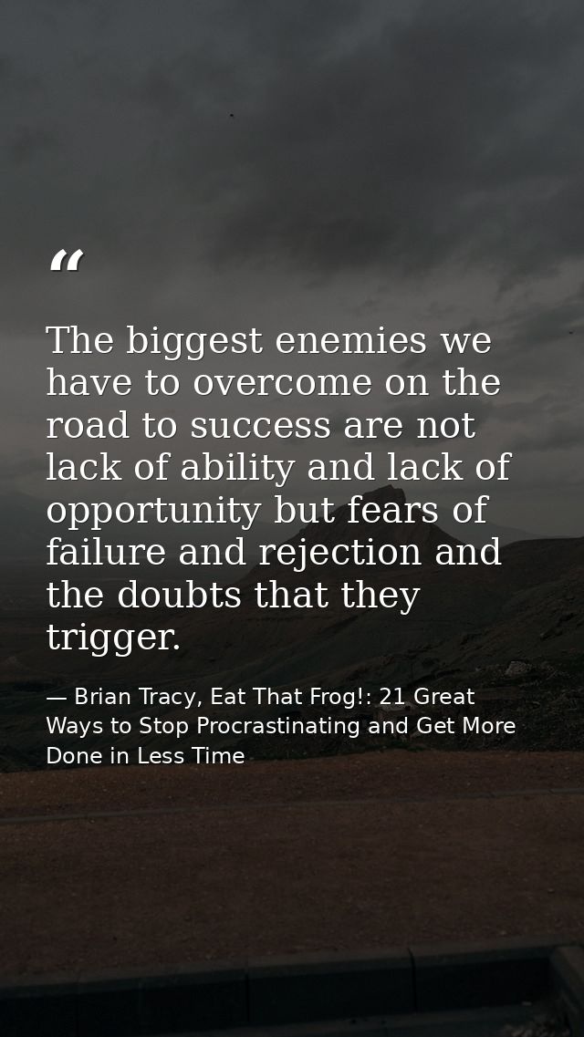 The biggest enemies we have to overcome on the road to success are not lack of ability and lack of opportunity but fears — Brian Tracy, Eat That Frog!: 21 Great Ways to Stop Procrastinating and Get More Done in Less Time