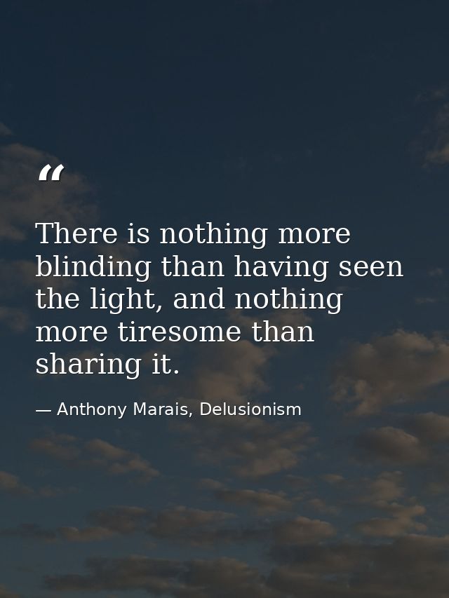 There is nothing more blinding than having seen the light, and nothing more tiresome than sharing it. — Anthony Marais, Delusionism