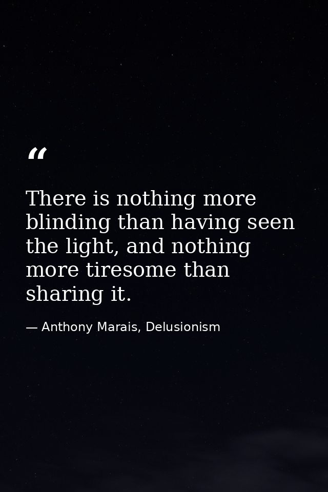 There is nothing more blinding than having seen the light, and nothing more tiresome than sharing it. — Anthony Marais, Delusionism
