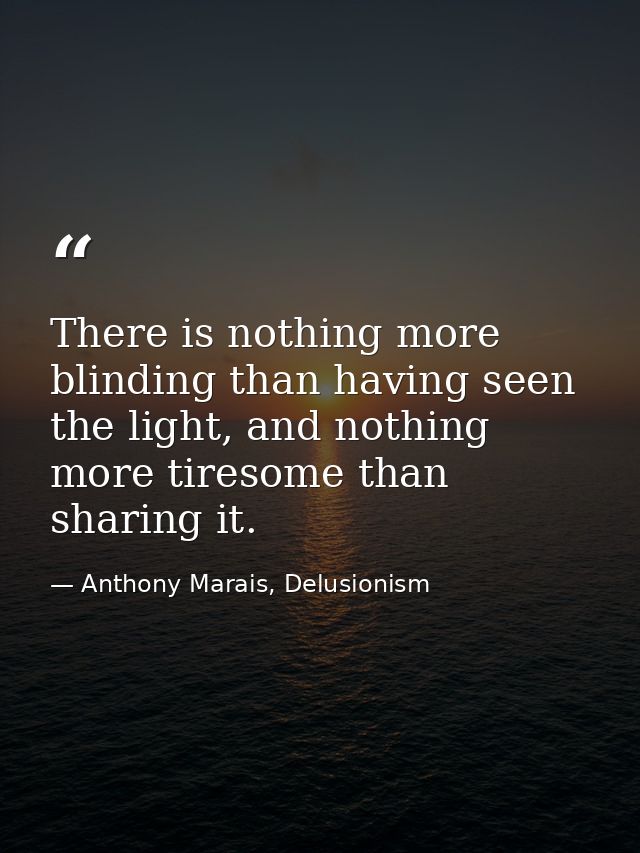 There is nothing more blinding than having seen the light, and nothing more tiresome than sharing it. — Anthony Marais, Delusionism