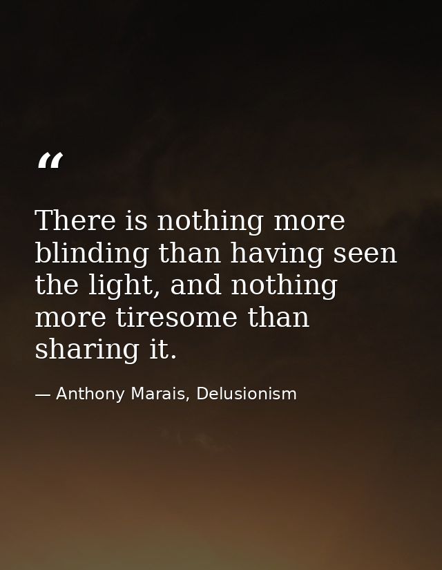 There is nothing more blinding than having seen the light, and nothing more tiresome than sharing it. — Anthony Marais, Delusionism