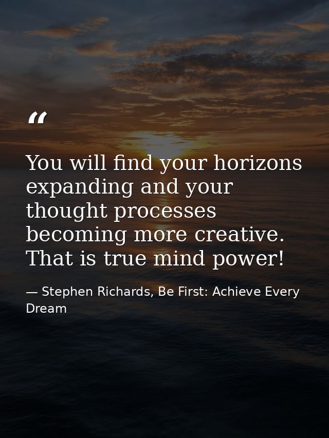You will find your horizons expanding and your thought processes becoming more creative. That is true mind power! — Stephen Richards, Be First: Achieve Every Dream