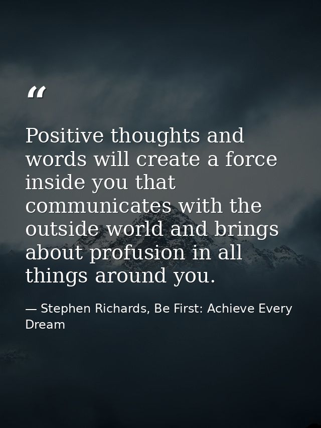 Positive thoughts and words will create a force inside you that communicates with the outside world and brings about pro — Stephen Richards, Be First: Achieve Every Dream