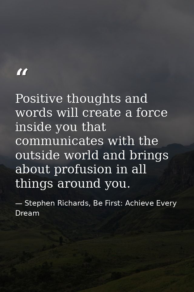 Positive thoughts and words will create a force inside you that communicates with the outside world and brings about pro — Stephen Richards, Be First: Achieve Every Dream