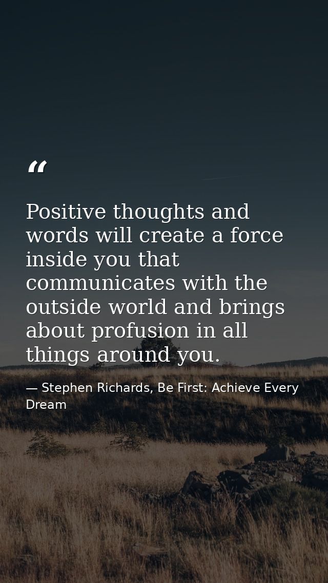 Positive thoughts and words will create a force inside you that communicates with the outside world and brings about pro — Stephen Richards, Be First: Achieve Every Dream