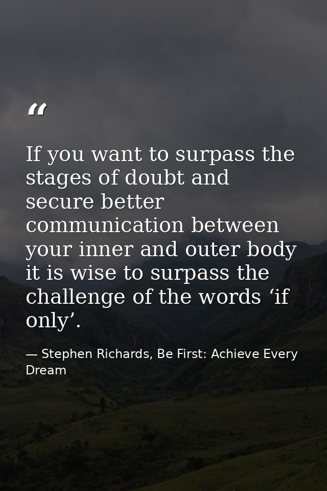 If you want to surpass the stages of doubt and secure better communication between your inner and outer body it is wise  — Stephen Richards, Be First: Achieve Every Dream