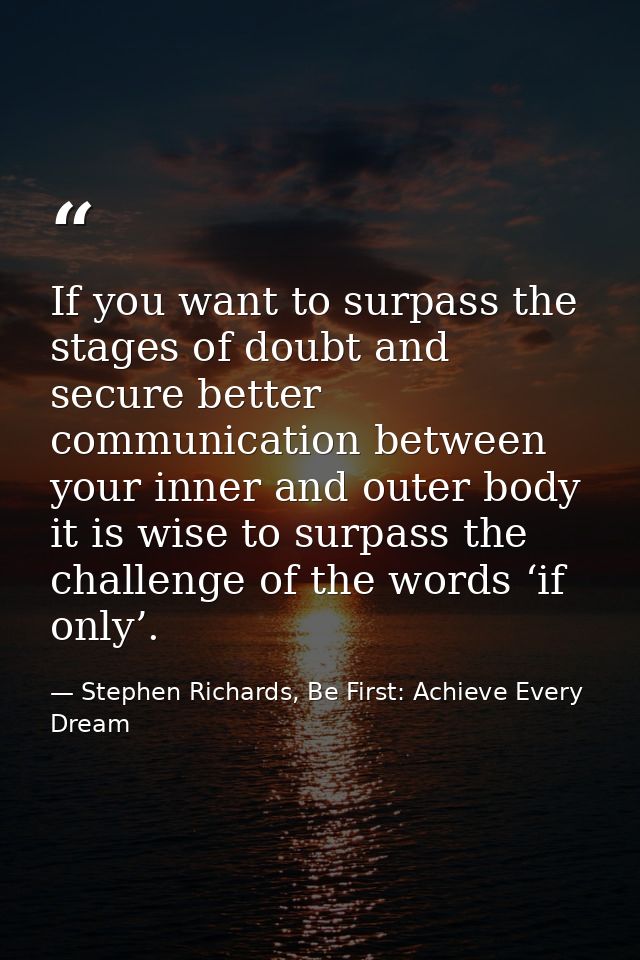 If you want to surpass the stages of doubt and secure better communication between your inner and outer body it is wise  — Stephen Richards, Be First: Achieve Every Dream