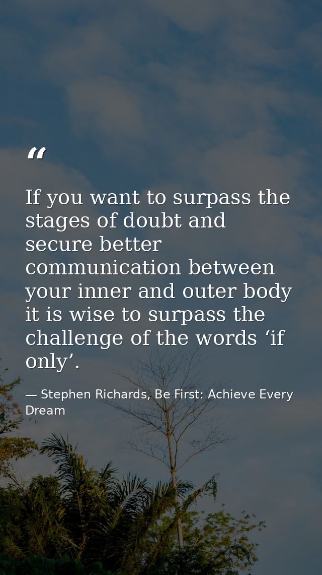 If you want to surpass the stages of doubt and secure better communication between your inner and outer body it is wise  — Stephen Richards, Be First: Achieve Every Dream