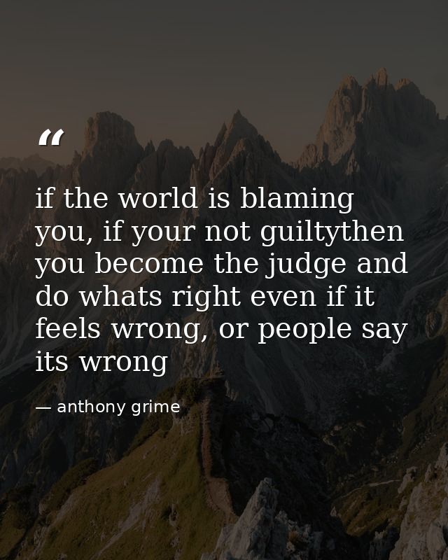 if the world is blaming you, if your not guiltythen you become the judge and do whats right even if it feels wrong, or p — anthony grime