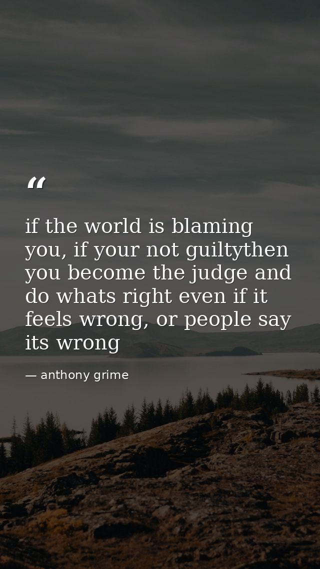 if the world is blaming you, if your not guiltythen you become the judge and do whats right even if it feels wrong, or p — anthony grime