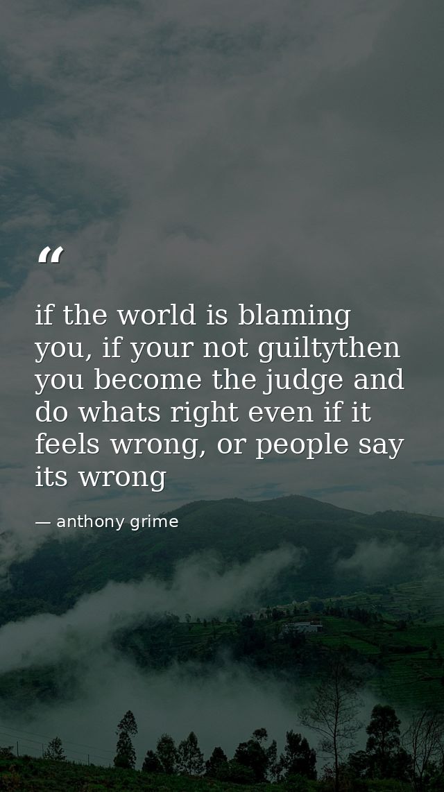 if the world is blaming you, if your not guiltythen you become the judge and do whats right even if it feels wrong, or p — anthony grime