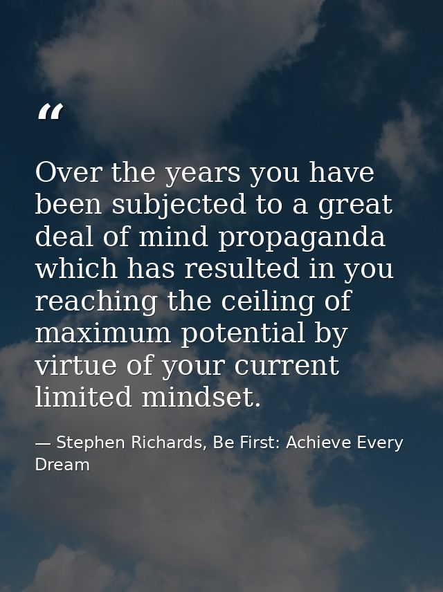 Over the years you have been subjected to a great deal of mind propaganda which has resulted in you reaching the ceiling — Stephen Richards, Be First: Achieve Every Dream