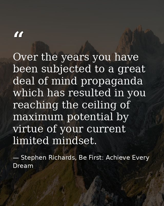 Over the years you have been subjected to a great deal of mind propaganda which has resulted in you reaching the ceiling — Stephen Richards, Be First: Achieve Every Dream