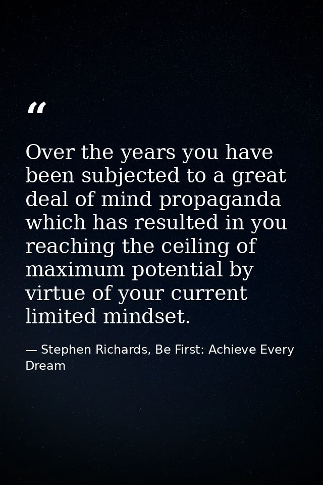 Over the years you have been subjected to a great deal of mind propaganda which has resulted in you reaching the ceiling — Stephen Richards, Be First: Achieve Every Dream