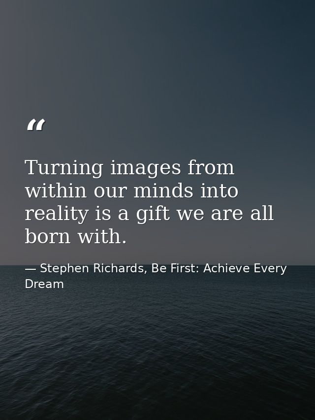 Turning images from within our minds into reality is a gift we are all born with. — Stephen Richards, Be First: Achieve Every Dream