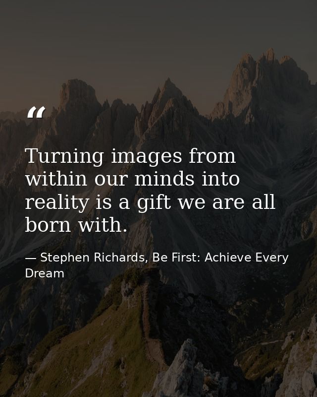 Turning images from within our minds into reality is a gift we are all born with. — Stephen Richards, Be First: Achieve Every Dream