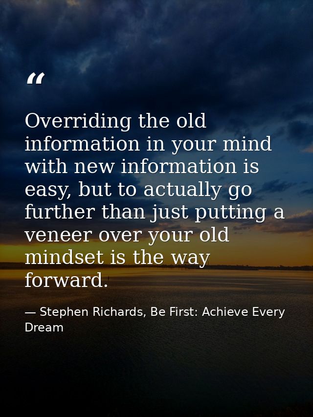Overriding the old information in your mind with new information is easy, but to actually go further than just putting a — Stephen Richards, Be First: Achieve Every Dream