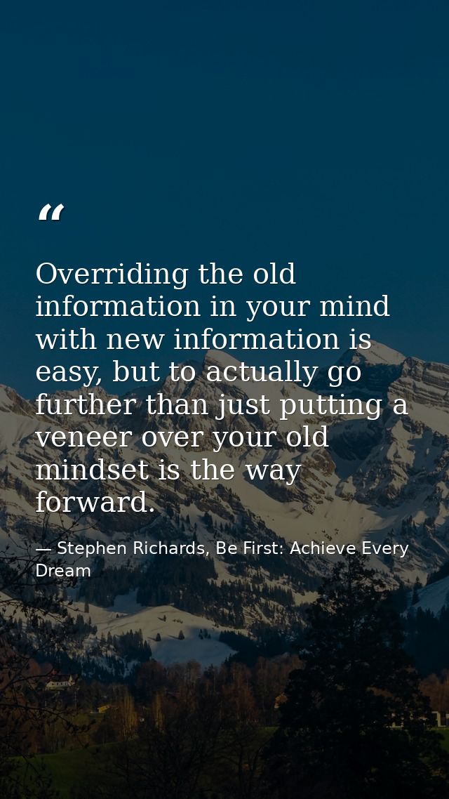 Overriding the old information in your mind with new information is easy, but to actually go further than just putting a — Stephen Richards, Be First: Achieve Every Dream