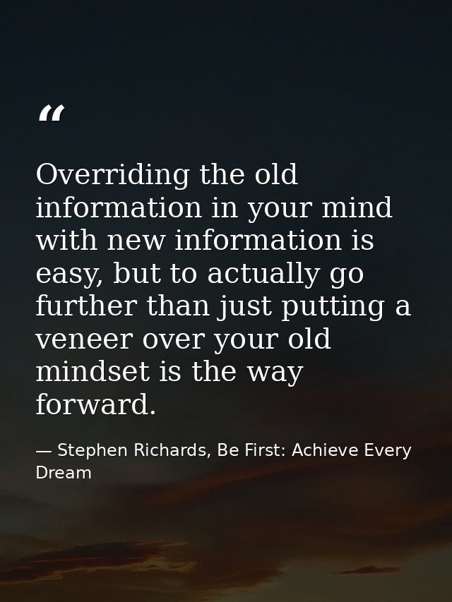 Overriding the old information in your mind with new information is easy, but to actually go further than just putting a — Stephen Richards, Be First: Achieve Every Dream