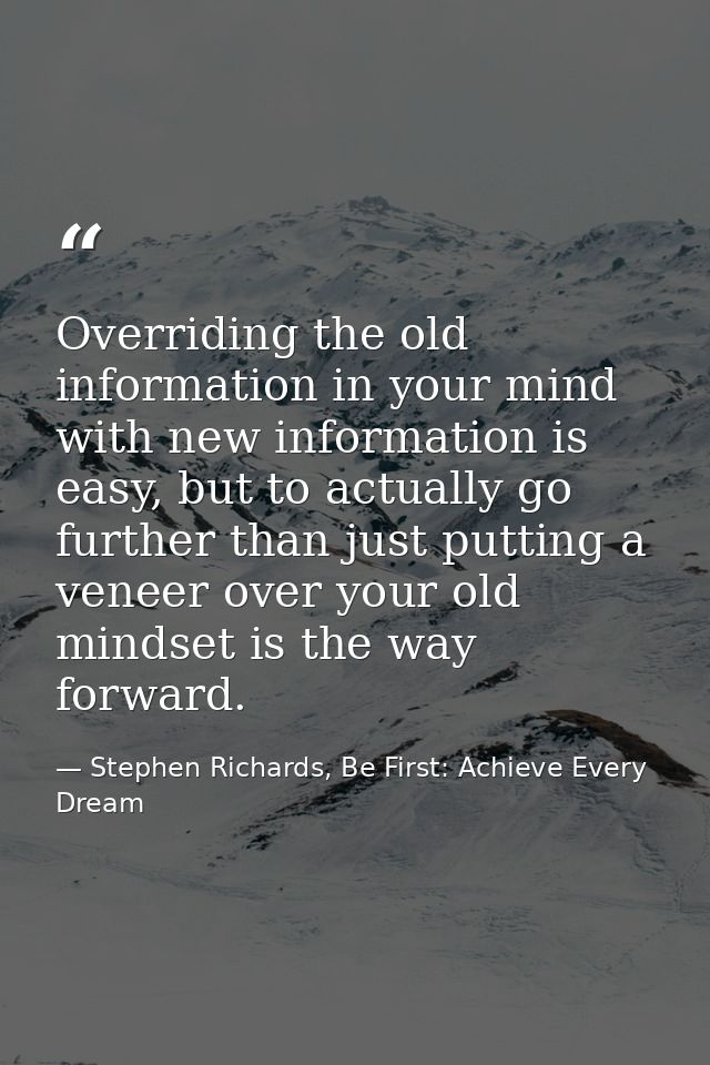 Overriding the old information in your mind with new information is easy, but to actually go further than just putting a — Stephen Richards, Be First: Achieve Every Dream