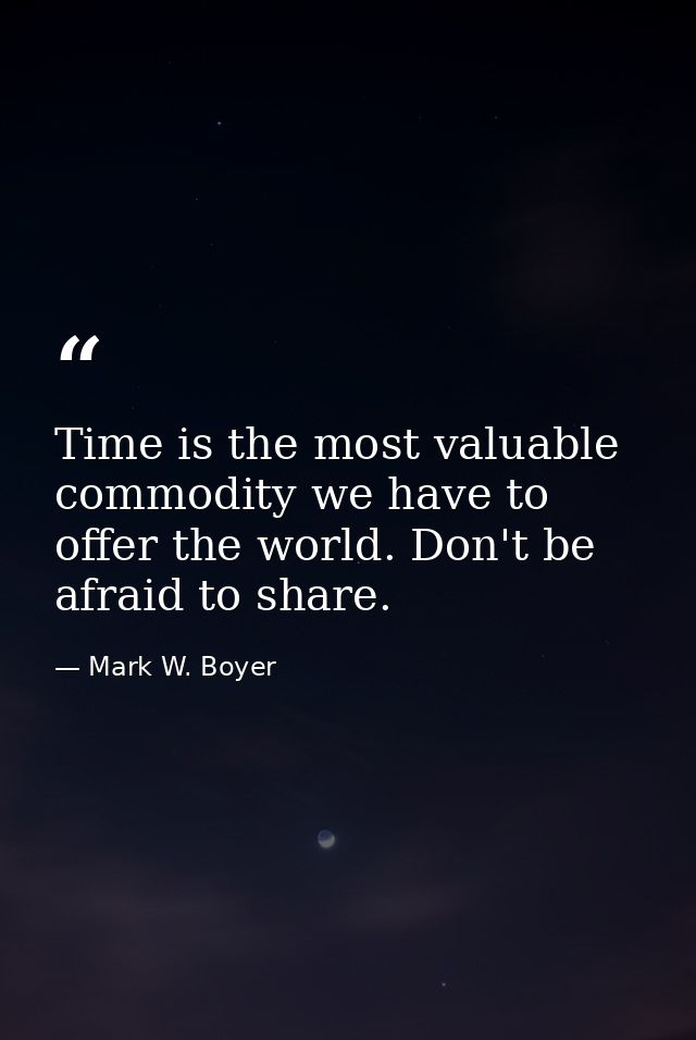 Time is the most valuable commodity we have to offer the world. Don't be afraid to share. — Mark W. Boyer