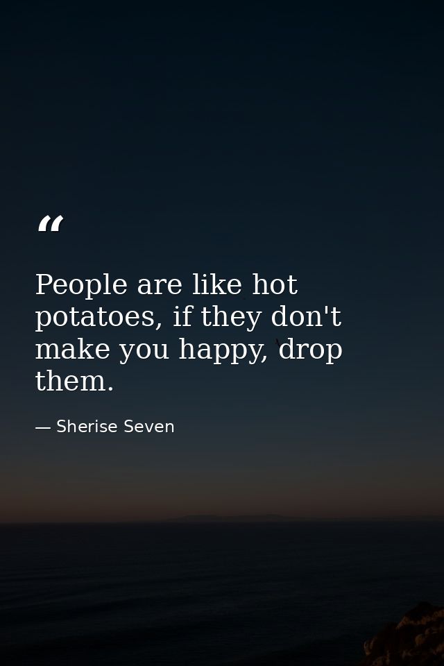 People are like hot potatoes, if they don't make you happy, drop them. — Sherise Seven
