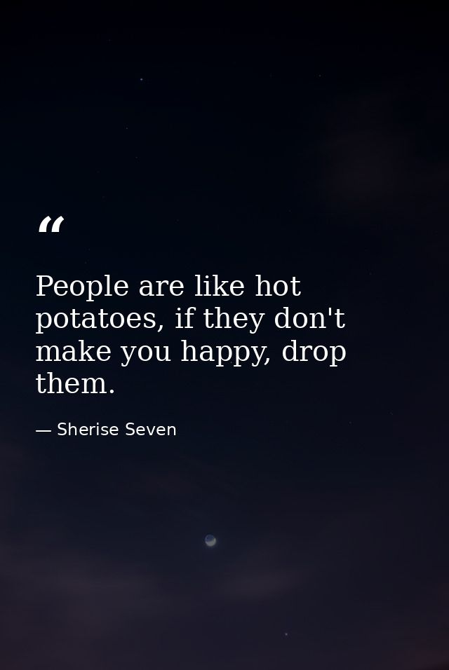 People are like hot potatoes, if they don't make you happy, drop them. — Sherise Seven