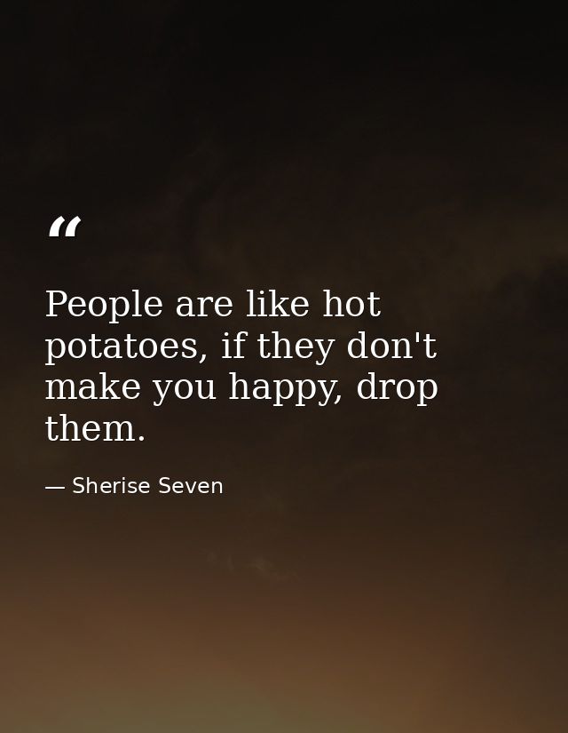People are like hot potatoes, if they don't make you happy, drop them. — Sherise Seven