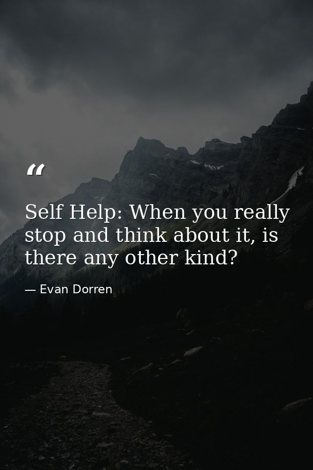 Self Help: When you really stop and think about it, is there any other kind? — Evan Dorren