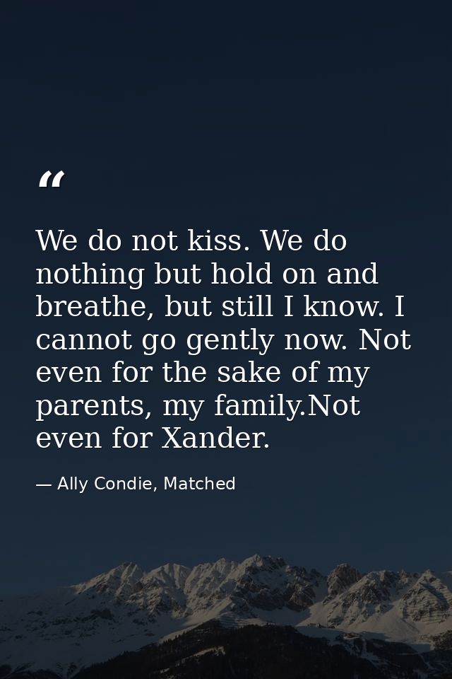 We do not kiss. We do nothing but hold on and breathe, but still I know. I cannot go gently now. Not even for the sake o — Ally Condie, Matched