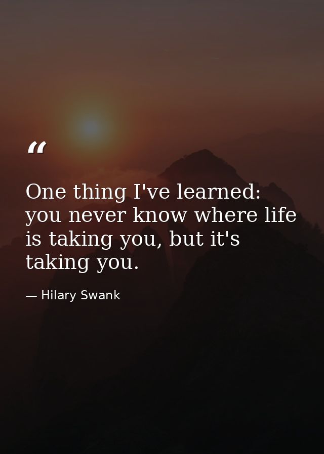 One thing I've learned: you never know where life is taking you, but it's taking you. — Hilary Swank