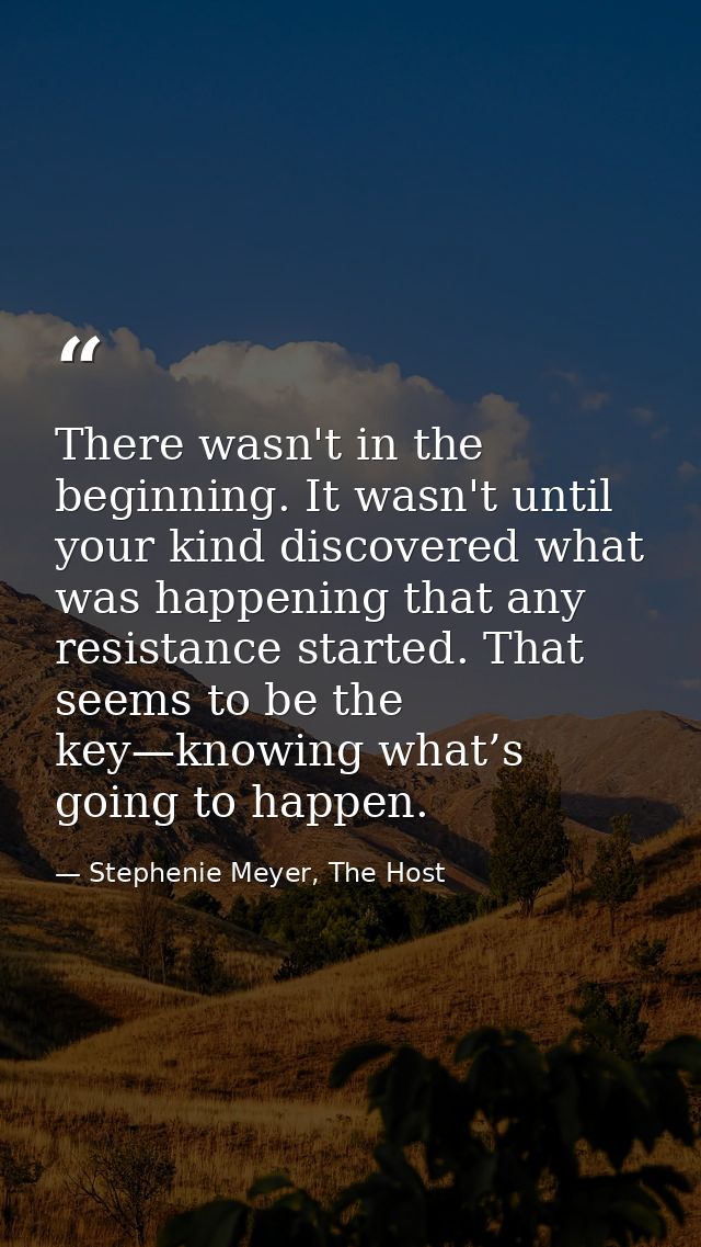 There wasn't in the beginning. It wasn't until your kind discovered what was happening that any resistance started. That — Stephenie Meyer, The Host