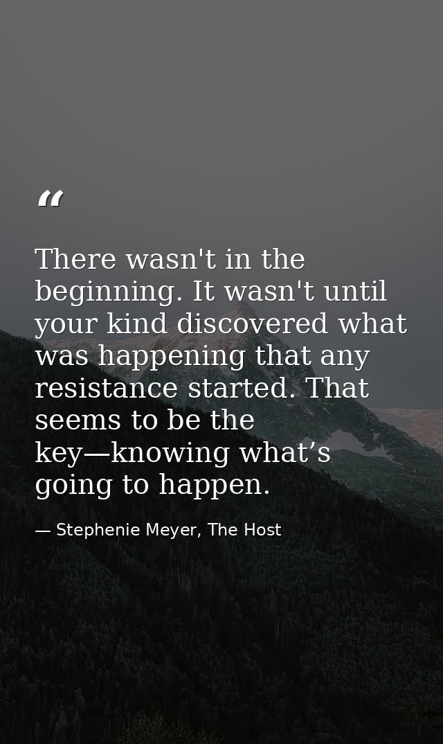 There wasn't in the beginning. It wasn't until your kind discovered what was happening that any resistance started. That — Stephenie Meyer, The Host