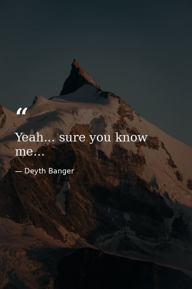 Yeah... sure you know me... — Deyth Banger
