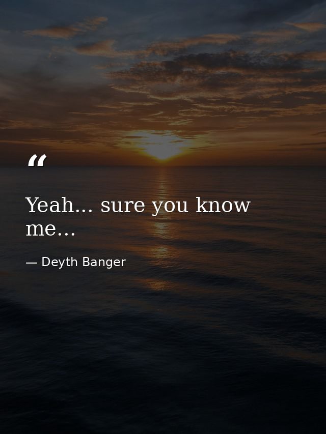 Yeah... sure you know me... — Deyth Banger