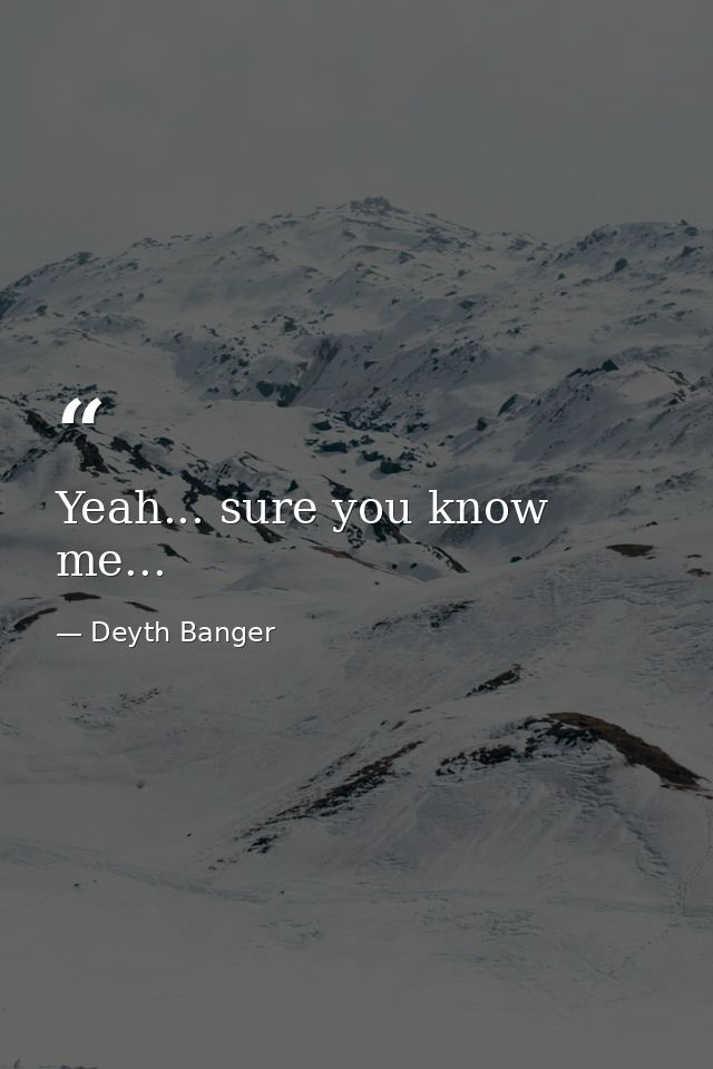 Yeah... sure you know me... — Deyth Banger