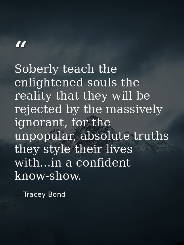 Soberly teach the enlightened souls the reality that they will be rejected by the massively ignorant, for the unpopular, — Tracey Bond