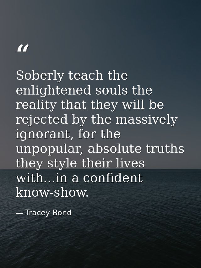 Soberly teach the enlightened souls the reality that they will be rejected by the massively ignorant, for the unpopular, — Tracey Bond