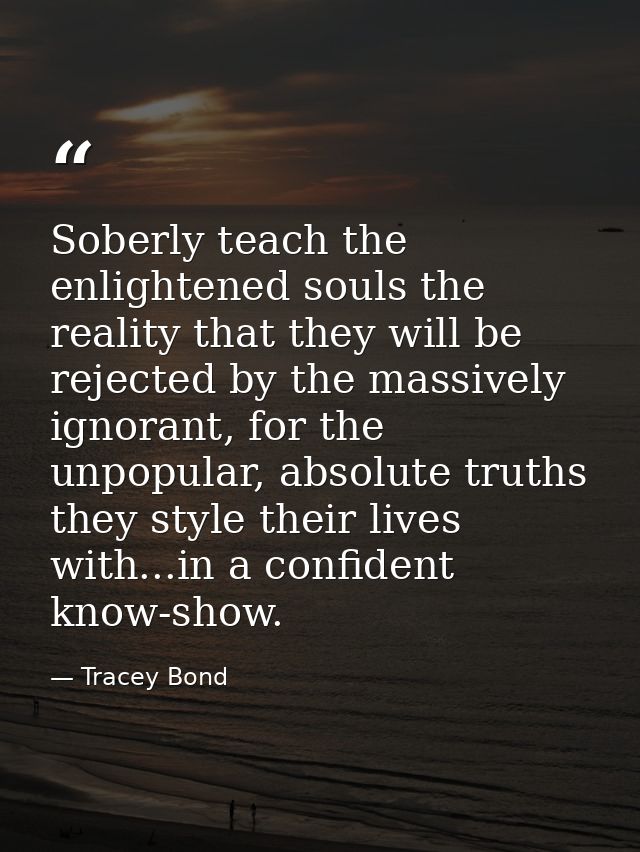 Soberly teach the enlightened souls the reality that they will be rejected by the massively ignorant, for the unpopular, — Tracey Bond