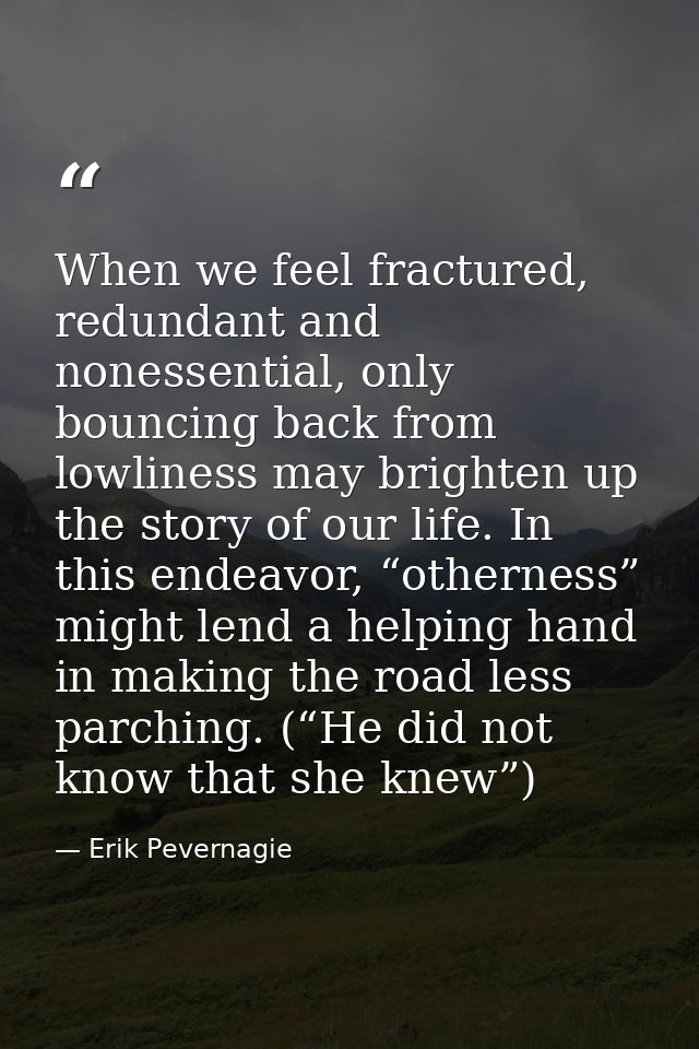 When we feel fractured, redundant and nonessential, only bouncing back from lowliness may brighten up the story of our l — Erik Pevernagie