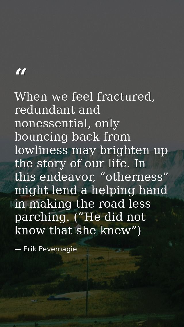 When we feel fractured, redundant and nonessential, only bouncing back from lowliness may brighten up the story of our l — Erik Pevernagie