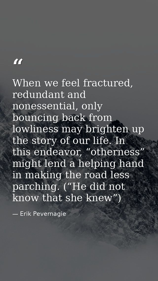 When we feel fractured, redundant and nonessential, only bouncing back from lowliness may brighten up the story of our l — Erik Pevernagie