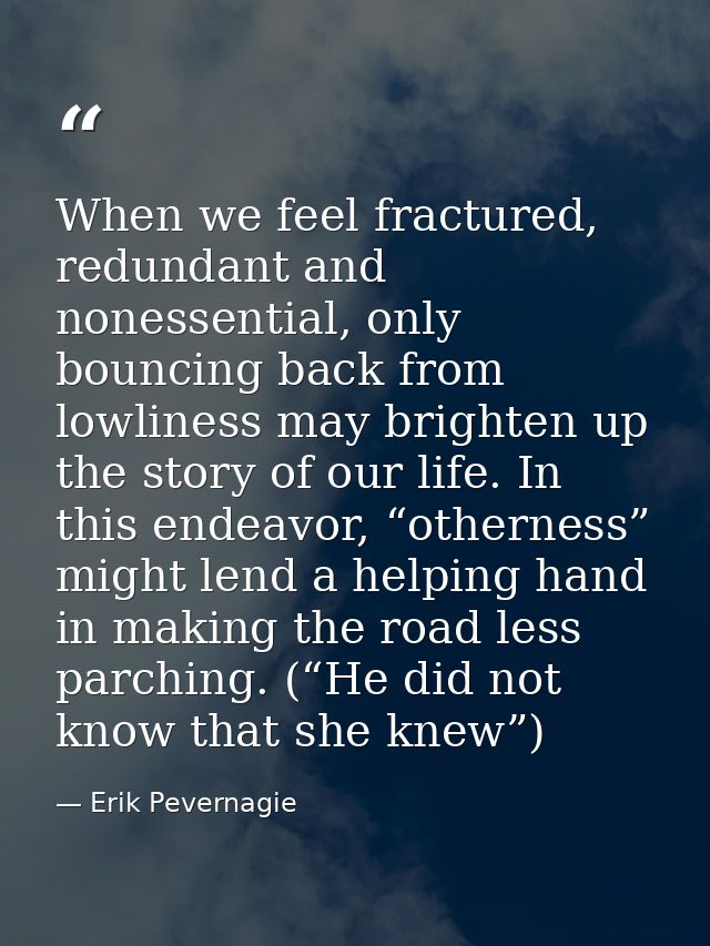 When we feel fractured, redundant and nonessential, only bouncing back from lowliness may brighten up the story of our l — Erik Pevernagie