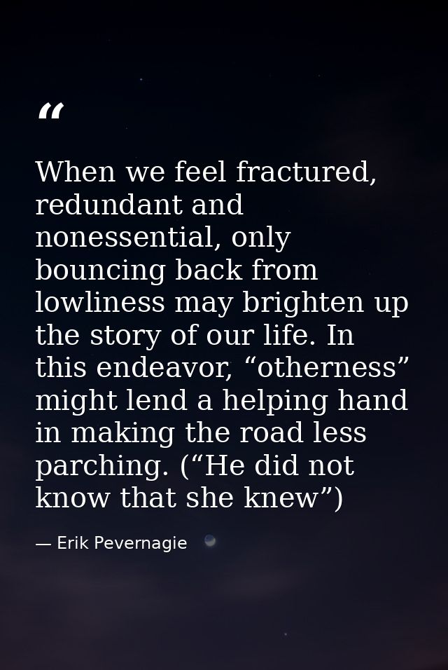 When we feel fractured, redundant and nonessential, only bouncing back from lowliness may brighten up the story of our l — Erik Pevernagie