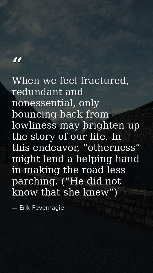 When we feel fractured, redundant and nonessential, only bouncing back from lowliness may brighten up the story of our l — Erik Pevernagie
