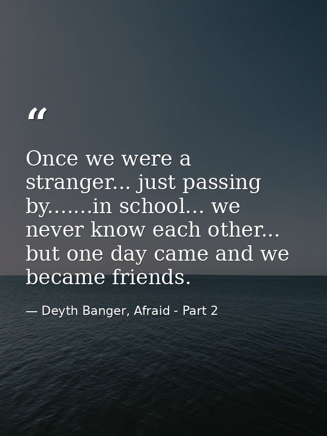Once we were a stranger... just passing by.......in school... we never know each other... but one day came and we became — Deyth Banger, Afraid - Part 2