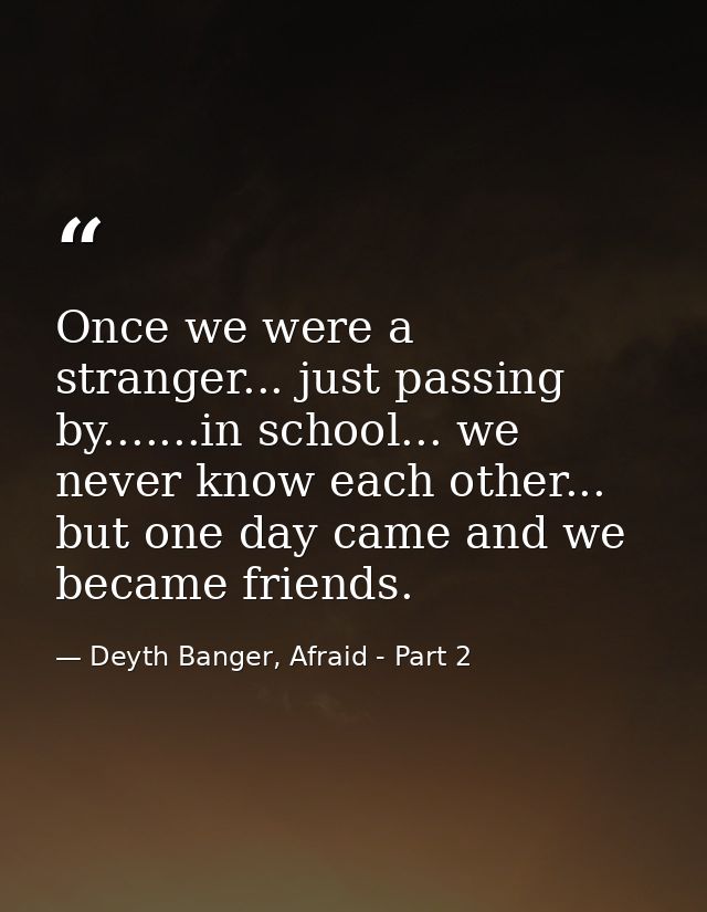 Once we were a stranger... just passing by.......in school... we never know each other... but one day came and we became — Deyth Banger, Afraid - Part 2
