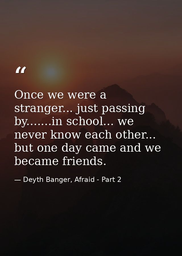 Once we were a stranger... just passing by.......in school... we never know each other... but one day came and we became — Deyth Banger, Afraid - Part 2