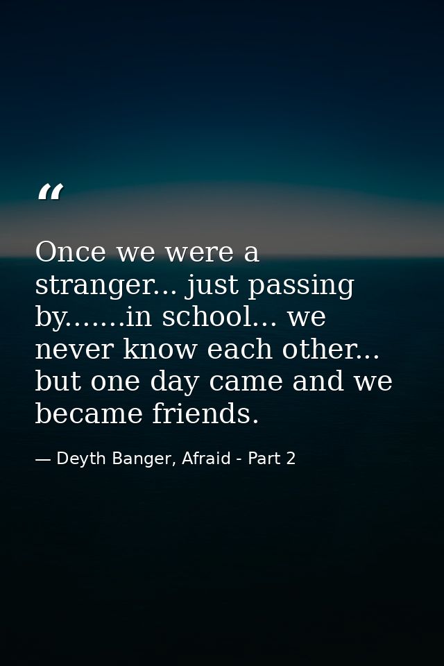 Once we were a stranger... just passing by.......in school... we never know each other... but one day came and we became — Deyth Banger, Afraid - Part 2